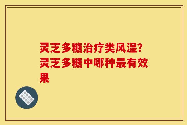 灵芝多糖类风湿？灵芝多糖中哪种有效果