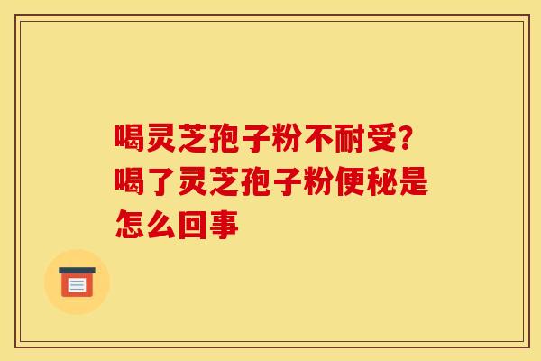 喝灵芝孢子粉不耐受?喝了灵芝孢子粉是怎么回事 喝灵芝孢子粉不耐受?喝了灵芝孢子粉是怎么回事