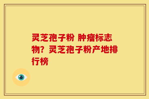 灵芝孢子粉 标志物?灵芝孢子粉产地排行榜 灵芝孢子粉 标志物?灵芝孢子粉产地排行榜
