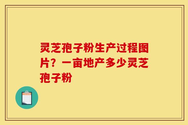 灵芝孢子粉生产过程图片?一亩地产多少灵芝孢子粉 灵芝孢子粉生产过程图片?一亩地产多少灵芝孢子粉