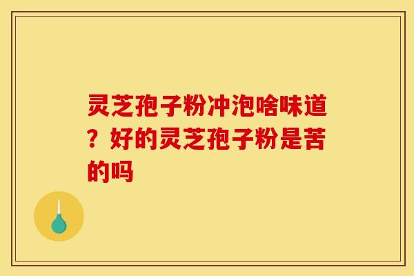 灵芝孢子粉冲泡啥味道?好的灵芝孢子粉是苦的吗 灵芝孢子粉冲泡啥味道?好的灵芝孢子粉是苦的吗