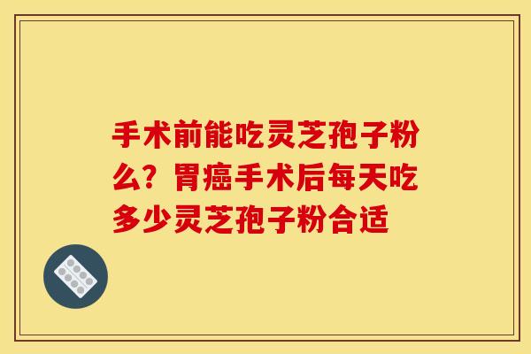 手术前能吃灵芝孢子粉么?胃手术后每天吃多少灵芝孢子粉合适 手术前能吃灵芝孢子粉么?胃手术后每天吃多少灵芝孢子粉合适