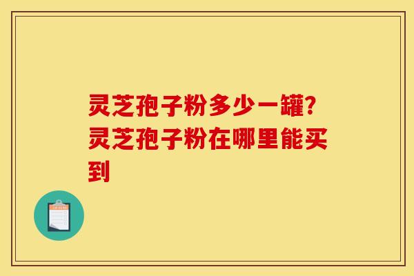 灵芝孢子粉多少一罐？灵芝孢子粉在哪里能买到