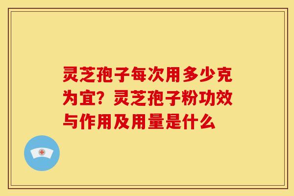 灵芝孢子每次用多少克为宜?灵芝孢子粉功效与作用及用量是什么 灵芝孢子每次用多少克为宜?灵芝孢子粉功效与作用及用量是什么