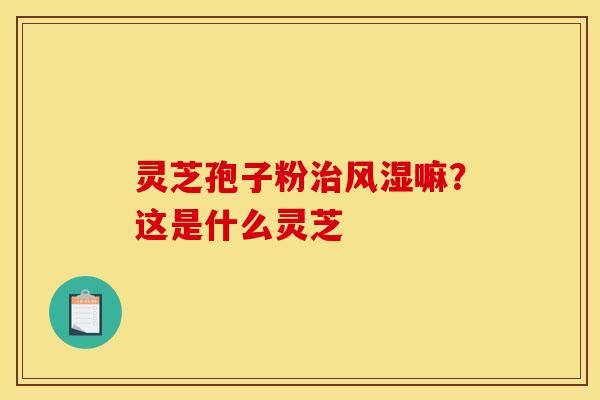 灵芝孢子粉风湿嘛？这是什么灵芝