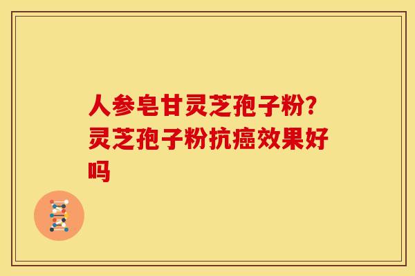 人参皂甘灵芝孢子粉?灵芝孢子粉抗效果好吗 人参皂甘灵芝孢子粉?灵芝孢子粉抗效果好吗