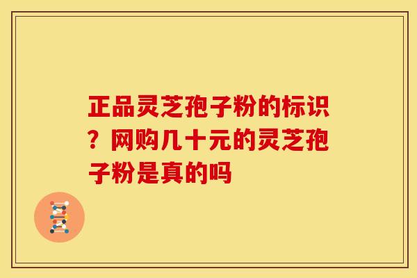 正品灵芝孢子粉的标识?网购几十元的灵芝孢子粉是真的吗 正品灵芝孢子粉的标识?网购几十元的灵芝孢子粉是真的吗