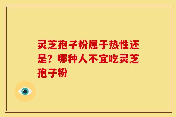 灵芝孢子粉属于热性还是?哪种人不宜吃灵芝孢子粉 灵芝孢子粉属于热性还是?哪种人不宜吃灵芝孢子粉