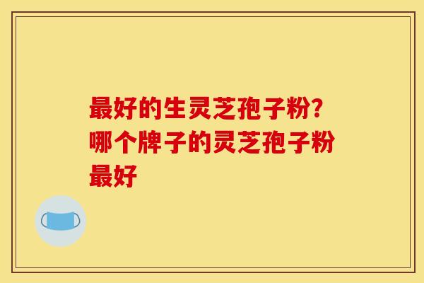 好的生灵芝孢子粉？哪个牌子的灵芝孢子粉好