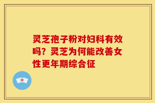 灵芝孢子粉对有效吗?灵芝为何能改善女性综合征 灵芝孢子粉对有效吗?灵芝为何能改善女性综合征