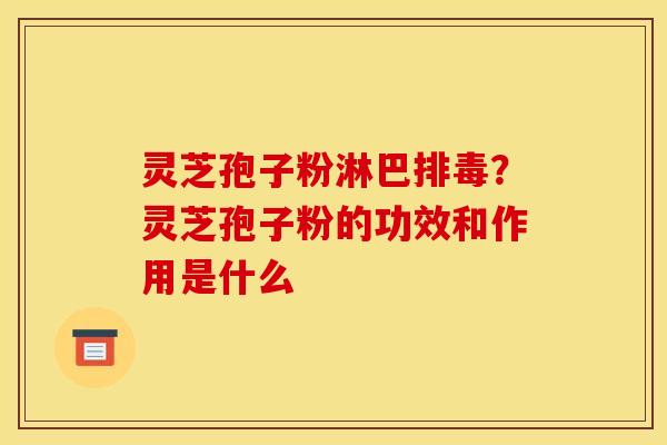 灵芝孢子粉淋巴?灵芝孢子粉的功效和作用是什么 灵芝孢子粉淋巴?灵芝孢子粉的功效和作用是什么