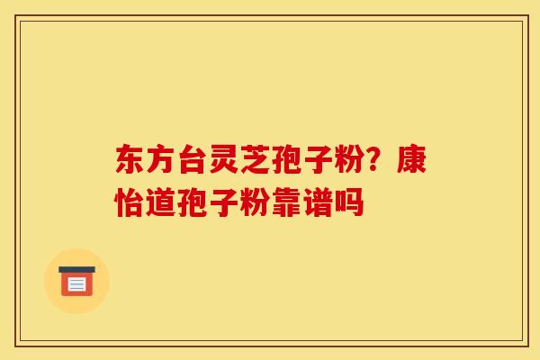 东方台灵芝孢子粉?康怡道孢子粉靠谱吗 东方台灵芝孢子粉?康怡道孢子粉靠谱吗