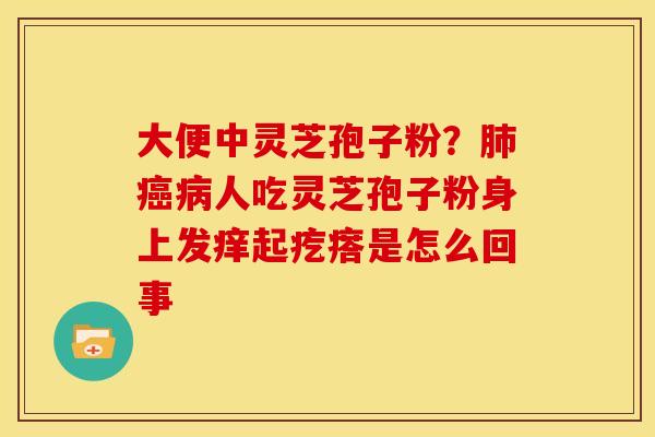 大便中灵芝孢子粉?人吃灵芝孢子粉身上发痒起疙瘩是怎么回事 大便中灵芝孢子粉?人吃灵芝孢子粉身上发痒起疙瘩是怎么回事