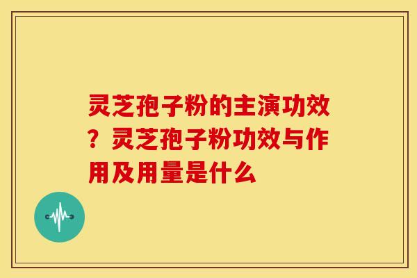 灵芝孢子粉的主演功效?灵芝孢子粉功效与作用及用量是什么 灵芝孢子粉的主演功效?灵芝孢子粉功效与作用及用量是什么