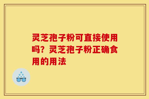 灵芝孢子粉可直接使用吗?灵芝孢子粉正确食用的用法 灵芝孢子粉可直接使用吗?灵芝孢子粉正确食用的用法