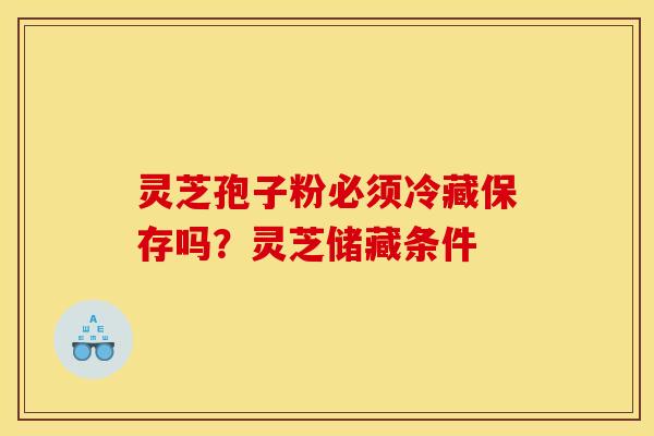 灵芝孢子粉必须冷藏保存吗?灵芝储藏条件 灵芝孢子粉必须冷藏保存吗?灵芝储藏条件