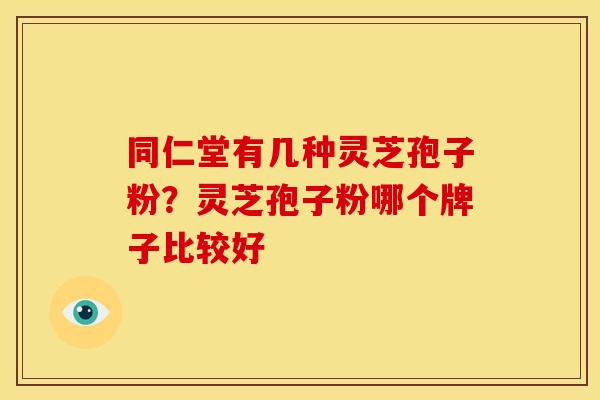 同仁堂有几种灵芝孢子粉?灵芝孢子粉哪个牌子比较好 同仁堂有几种灵芝孢子粉?灵芝孢子粉哪个牌子比较好