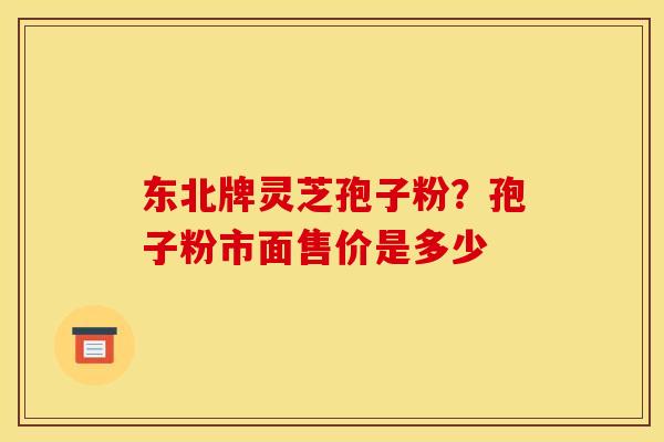 东北牌灵芝孢子粉?孢子粉市面售价是多少 东北牌灵芝孢子粉?孢子粉市面售价是多少
