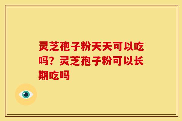 灵芝孢子粉天天可以吃吗?灵芝孢子粉可以长期吃吗 灵芝孢子粉天天可以吃吗?灵芝孢子粉可以长期吃吗