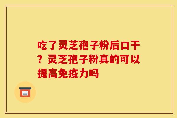 吃了灵芝孢子粉后口干?灵芝孢子粉真的可以提高免疫力吗 吃了灵芝孢子粉后口干?灵芝孢子粉真的可以提高免疫力吗