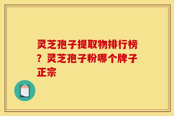 灵芝孢子提取物排行榜?灵芝孢子粉哪个牌子正宗 灵芝孢子提取物排行榜?灵芝孢子粉哪个牌子正宗
