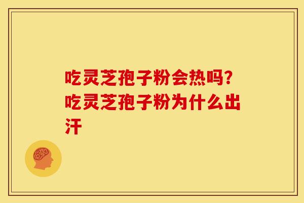 吃灵芝孢子粉会热吗?吃灵芝孢子粉为什么出汗 吃灵芝孢子粉会热吗?吃灵芝孢子粉为什么出汗