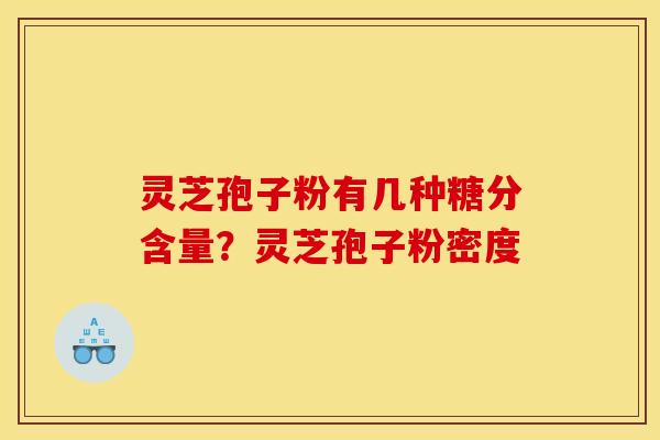 灵芝孢子粉有几种糖分含量?灵芝孢子粉密度 灵芝孢子粉有几种糖分含量?灵芝孢子粉密度