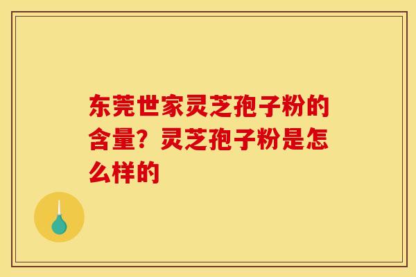 东莞世家灵芝孢子粉的含量?灵芝孢子粉是怎么样的 东莞世家灵芝孢子粉的含量?灵芝孢子粉是怎么样的