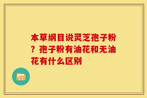 本草纲目说灵芝孢子粉？孢子粉有油花和无油花有什么区别
