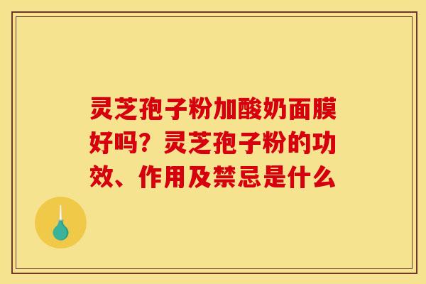 灵芝孢子粉加酸奶面膜好吗？灵芝孢子粉的功效、作用及禁忌是什么
