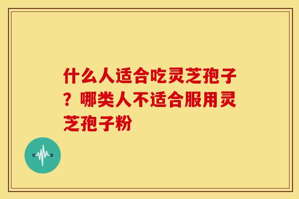 什么人适合吃灵芝孢子?哪类人不适合服用灵芝孢子粉 什么人适合吃灵芝孢子?哪类人不适合服用灵芝孢子粉