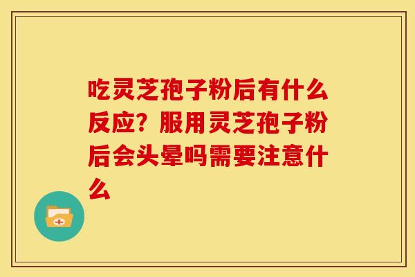 吃灵芝孢子粉后有什么反应?服用灵芝孢子粉后会头晕吗需要注意什么 吃灵芝孢子粉后有什么反应?服用灵芝孢子粉后会头晕吗需要注意什么