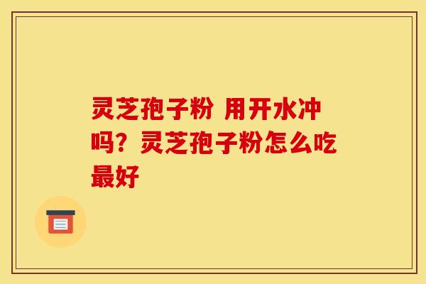 灵芝孢子粉 用开水冲吗？灵芝孢子粉怎么吃好