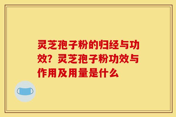 灵芝孢子粉的归经与功效?灵芝孢子粉功效与作用及用量是什么 灵芝孢子粉的归经与功效?灵芝孢子粉功效与作用及用量是什么