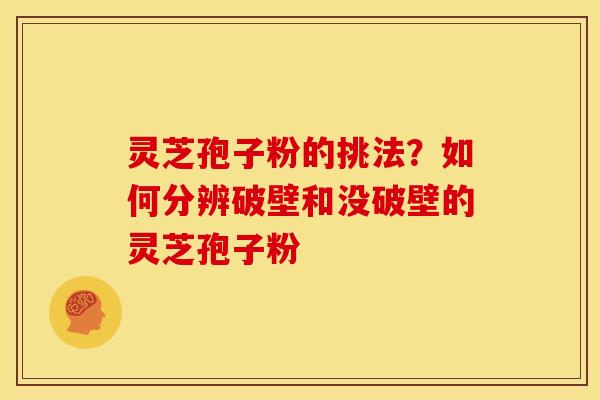 灵芝孢子粉的挑法？如何分辨破壁和没破壁的灵芝孢子粉