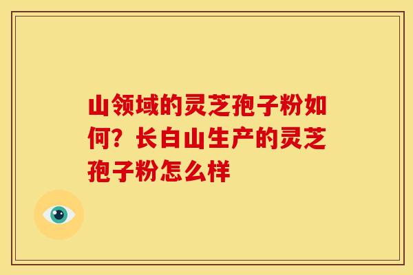 山领域的灵芝孢子粉如何?长白山生产的灵芝孢子粉怎么样 山领域的灵芝孢子粉如何?长白山生产的灵芝孢子粉怎么样