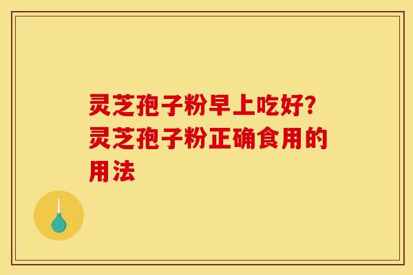 灵芝孢子粉早上吃好?灵芝孢子粉正确食用的用法 灵芝孢子粉早上吃好?灵芝孢子粉正确食用的用法