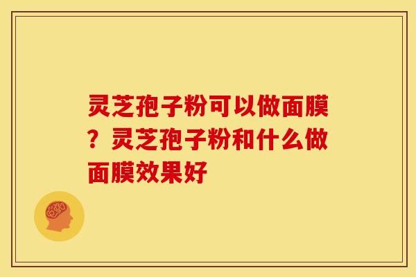 灵芝孢子粉可以做面膜？灵芝孢子粉和什么做面膜效果好