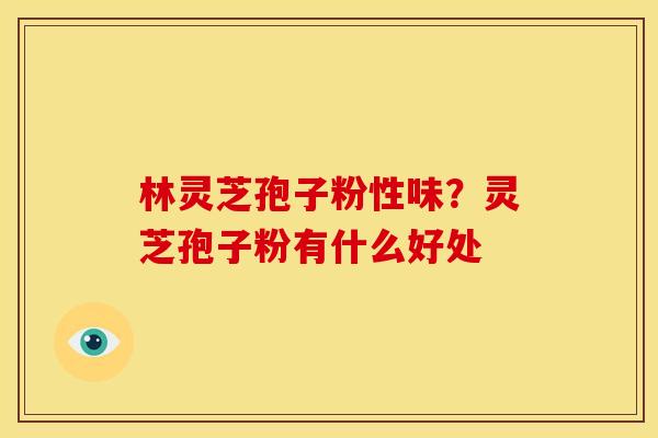 林灵芝孢子粉性味?灵芝孢子粉有什么好处 林灵芝孢子粉性味?灵芝孢子粉有什么好处