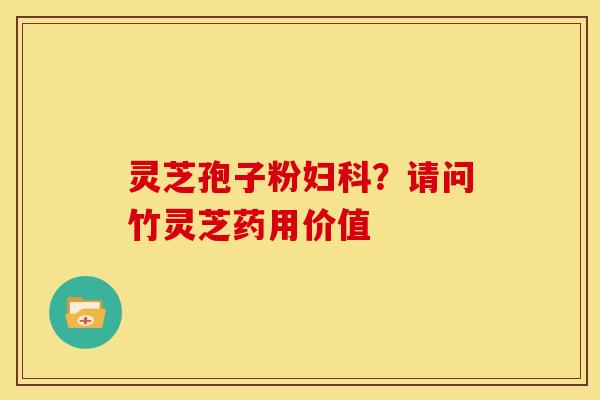 灵芝孢子粉？请问竹灵芝药用价值