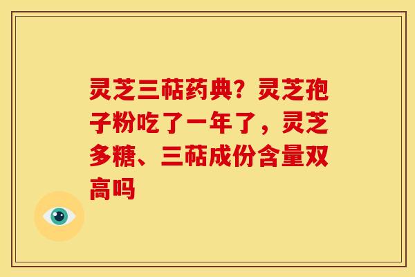 灵芝三萜药典?灵芝孢子粉吃了一年了,灵芝多糖、三萜成份含量双高吗 灵芝三萜药典?灵芝孢子粉吃了一年了,灵芝多糖、三萜成份含量双高吗