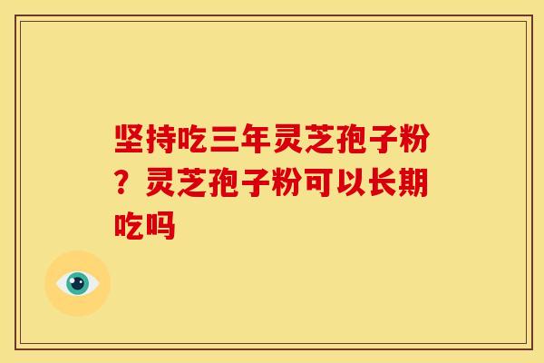 坚持吃三年灵芝孢子粉?灵芝孢子粉可以长期吃吗 坚持吃三年灵芝孢子粉?灵芝孢子粉可以长期吃吗