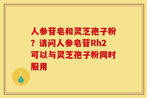 人参苷皂和灵芝孢子粉?请问人参皂苷Rh2可以与灵芝孢子粉同时服用 人参苷皂和灵芝孢子粉?请问人参皂苷Rh2可以与灵芝孢子粉同时服用