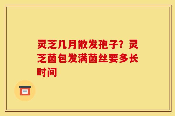 灵芝几月散发孢子？灵芝菌包发满菌丝要多长时间
