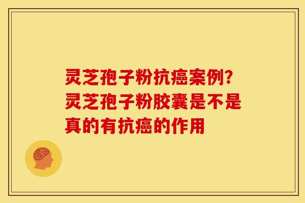 灵芝孢子粉抗案例?灵芝孢子粉胶囊是不是真的有抗的作用 灵芝孢子粉抗案例?灵芝孢子粉胶囊是不是真的有抗的作用