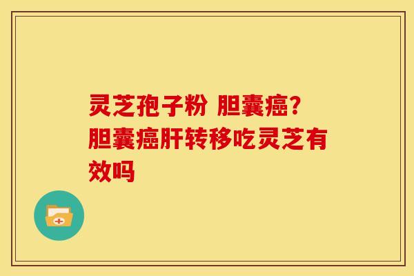 灵芝孢子粉 胆囊?胆囊转移吃灵芝有效吗 灵芝孢子粉 胆囊?胆囊转移吃灵芝有效吗