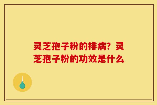 灵芝孢子粉的排?灵芝孢子粉的功效是什么 灵芝孢子粉的排?灵芝孢子粉的功效是什么