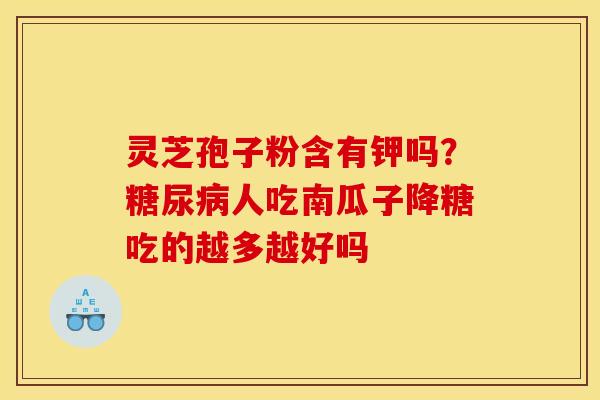 灵芝孢子粉含有钾吗?人吃南瓜子降糖吃的越多越好吗 灵芝孢子粉含有钾吗?人吃南瓜子降糖吃的越多越好吗