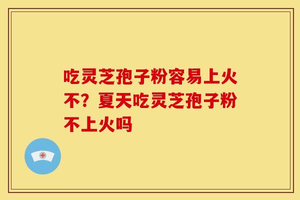 吃灵芝孢子粉容易上火不？夏天吃灵芝孢子粉不上火吗