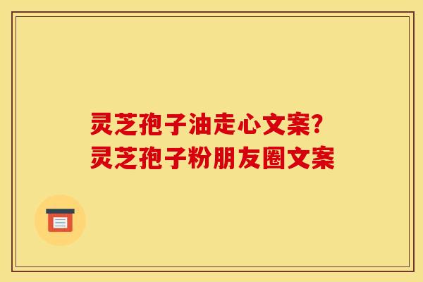灵芝孢子油走心文案？灵芝孢子粉朋友圈文案